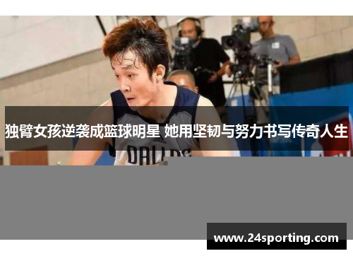 独臂女孩逆袭成篮球明星 她用坚韧与努力书写传奇人生