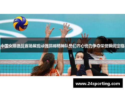 中国女排激战赛场展现顽强拼搏精神队员们齐心协力争夺荣誉瞬间定格